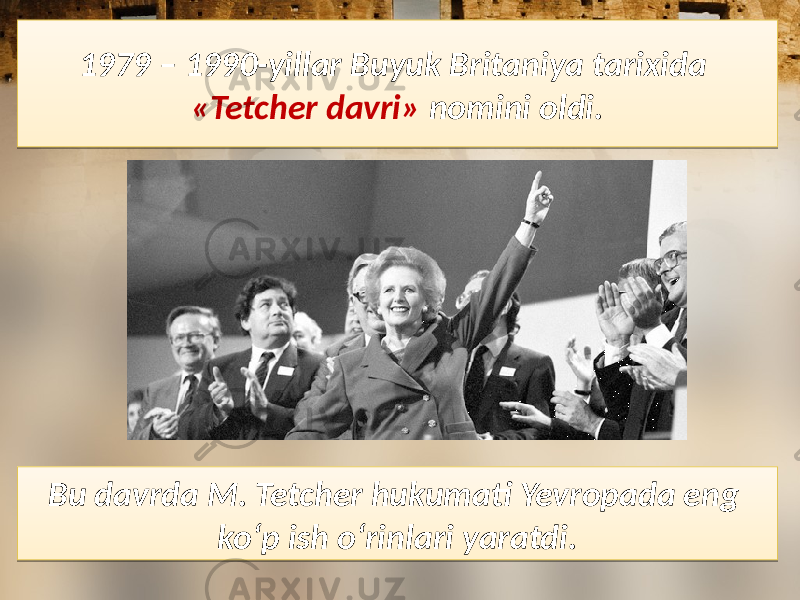 1979 – 1990-yillar Buyuk Britaniya tarixida «Tetcher davri» nomini oldi. Bu davrda M. Tetcher hukumati Yevropada eng ko‘p ish o‘rinlari yaratdi. 0128342808 38 060C 18 1A 