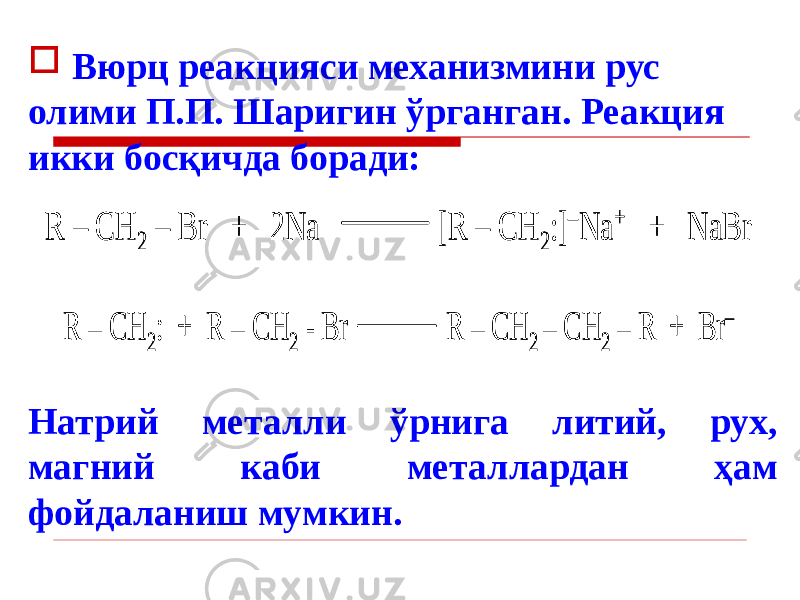  Вюрц реакцияси механизмини рус олими П.П. Шаригин ўрганган. Реакция икки босқичда боради: Натрий металли ўрнига литий, рух, магний каби металлардан ҳам фойдаланиш мумкин. R – CH 2 – Br + 2Na [R – CH 2:] – Na + + NaBr R – CH 2 – Br + 2Na [R – CH 2:] – Na + + NaBr R – CH 2: + R – CH 2 - Br R – CH 2 – CH 2 – R + Br – R – CH 2: + R – CH 2 - Br R – CH 2 – CH 2 – R + Br – 