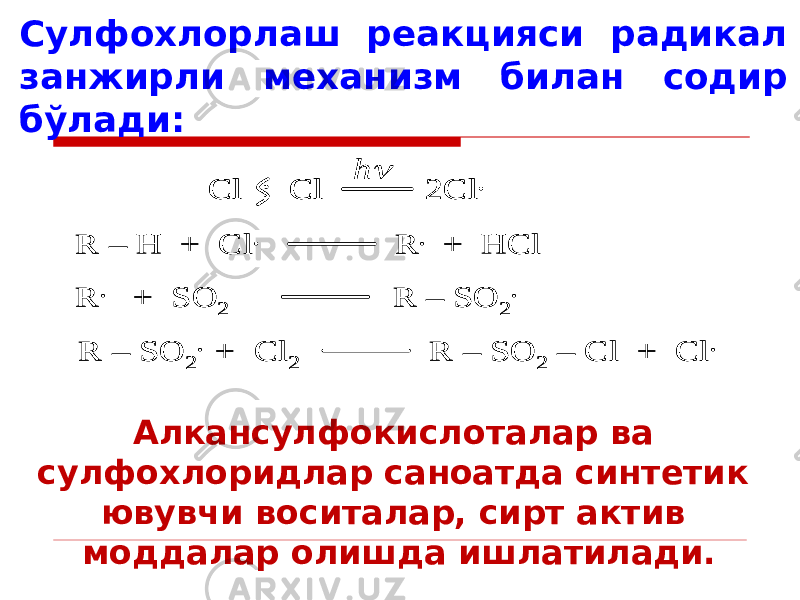 Сулфохлорлаш реакцияси радикал занжирли механизм билан содир бўлади:Cl : Cl 2Cl . R – H + Cl . R . + HCl R . + SO 2 R – SO 2 . h  R – SO 2 . + Cl 2 R – SO 2 – Cl + Cl . Cl : Cl 2Cl . Cl : Cl 2Cl . R – H + Cl . R . + HCl R . + SO 2 R – SO 2 . h  R – SO 2 . + Cl 2 R – SO 2 – Cl + Cl . Алкансулфокислоталар ва сулфохлоридлар саноатда синтетик ювувчи воситалар, сирт актив моддалар олишда ишлатилади. 