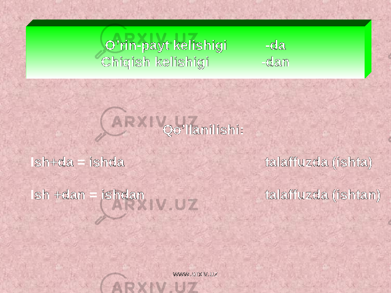 O’rin-payt kelishigi -da Chiqish kelishigi -dan Qo’llanilishi: Ish+da = ishda talaffuzda (ishta) Ish +dan = ishdan talaffuzda (ishtan) www.arxiv.uz 