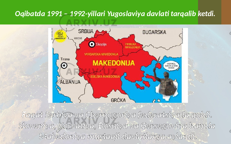 Oqibatda 1991 – 1992-yillari Yugoslaviya davlati tarqalib ketdi. Faqat Serbiya va Chernogoriya federatsiyada qoldi. Sloveniya, Xorvatiya, Bosniya va Gersegovina hamda Makedoniya mustaqil davlatlarga aylandi. 