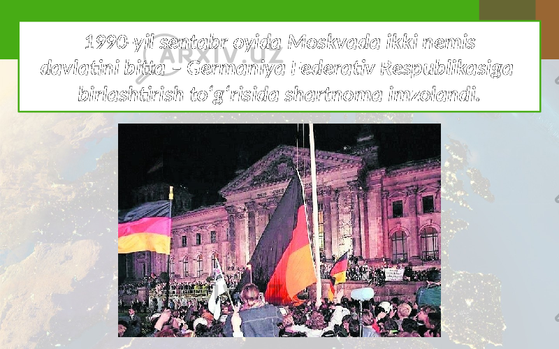 1990-yil sentabr oyida Moskvada ikki nemis davlatini bitta – Germaniya Federativ Respublikasiga birlashtirish to‘g‘risida shartnoma imzolandi. 