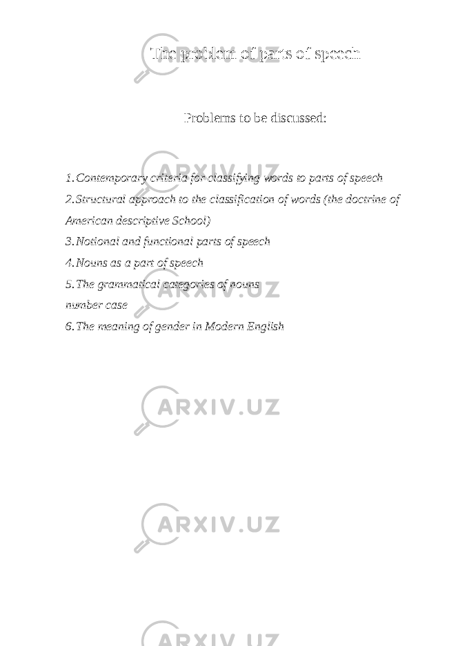 The problem of parts of speech Problems to be discussed: 1. Contemporary criteria for classifying words to parts of speech 2. Structural approach to the classification of words (the doctrine of American descriptive School) 3. Notional and functional parts of speech 4. Nouns as a part of speech 5. The grammatical categories of nouns number case 6. The meaning of gender in Modern English 