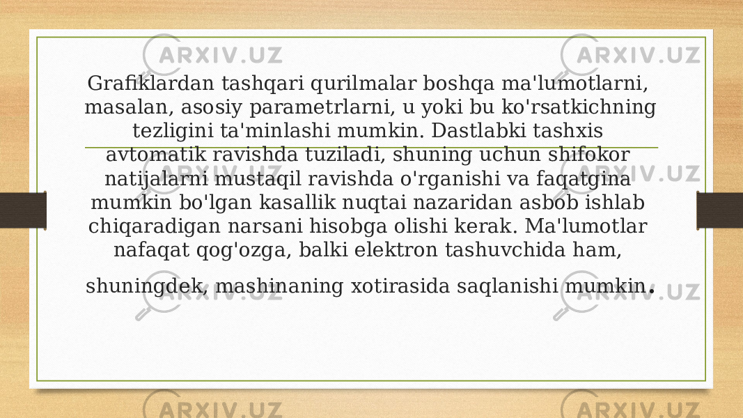 Grafiklardan tashqari qurilmalar boshqa ma&#39;lumotlarni, masalan, asosiy parametrlarni, u yoki bu ko&#39;rsatkichning tezligini ta&#39;minlashi mumkin. Dastlabki tashxis avtomatik ravishda tuziladi, shuning uchun shifokor natijalarni mustaqil ravishda o&#39;rganishi va faqatgina mumkin bo&#39;lgan kasallik nuqtai nazaridan asbob ishlab chiqaradigan narsani hisobga olishi kerak. Ma&#39;lumotlar nafaqat qog&#39;ozga, balki elektron tashuvchida ham, shuningdek, mashinaning xotirasida saqlanishi mumkin . 