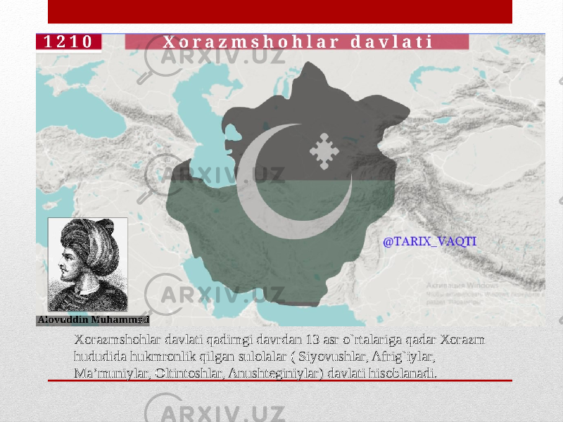 Xorazmshohlar davlati qadimgi davrdan 13 asr o`rtalariga qadar Xorazm hududida hukmronlik qilgan sulolalar ( Siyovushlar, Afrig`iylar, Ma’muniylar, Oltintoshlar, Anushteginiylar) davlati hisoblanadi. 