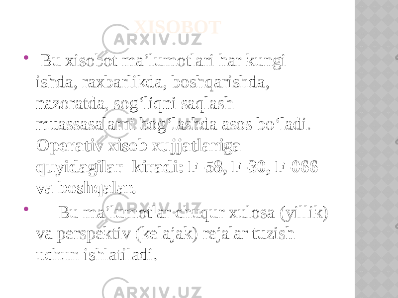  Bu xisobot ma’lumotlari har kungi ishda, raxbarlikda, boshqarishda, nazoratda, sog‘liqni saqlash muassasalarni bog‘lashda asos bo‘ladi. Operativ xisob xujjatlariga quyidagilar kiradi: F-58, F-30, F-066 va boshqalar.  Bu ma’lumotlar chuqur xulosa (yillik) va perspektiv (kelajak) rejalar tuzish uchun ishlatiladi. XISOBOT 