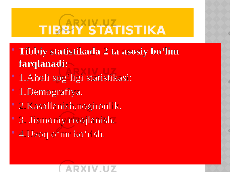  Tibbiy statistikada 2 ta asosiy bo‘lim farqlanadi:  1.Aholi sog‘ligi statistikasi:  1.Demografiya.  2.Kasallanish,nogironlik.  3. Jismoniy rivojlanish.  4.Uzoq o‘mr ko‘rish. TIBBIY STATISTIKA 