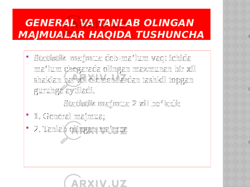 GENERAL VA TANLAB OLINGAN MAJMUALAR HAQIDA TUSHUNCHA  Statistik majmua deb-ma’lum vaqt ichida ma’lum chegarada olingan mazmunan bir xil shaklan har xil elementlardan tashkil topgan guruhga aytiladi. Statistik majmua 2 xil bo‘ladi:  1. General majmua;  2. Tanlab olingan majmua 