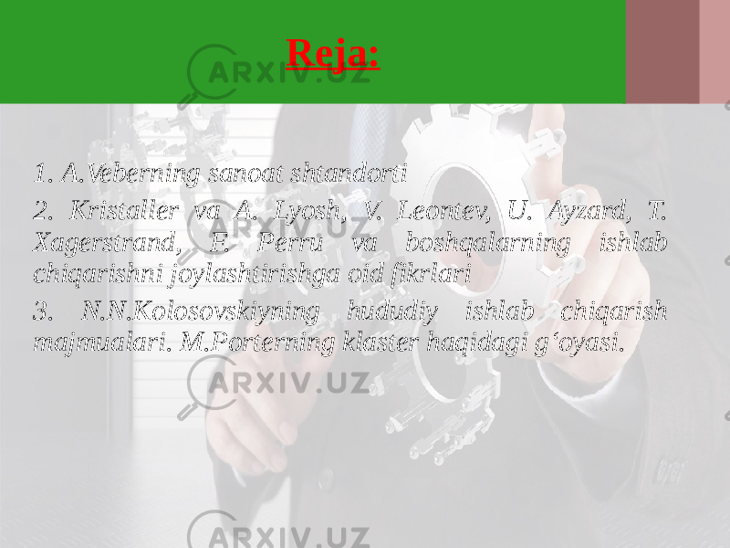 Reja: 1. A.Veberning sanoat shtandorti 2. Kristaller va A. Lyosh, V. Leontev, U. Ayzard, T. Xagerstrand, F. Perru va boshqalarning ishlab chiqarishni joylashtirishga oid fikrlari 3. N.N.Kolosovskiyning hududiy ishlab chiqarish majmualari. M.Porterning klaster haqidagi g‘oyasi. 