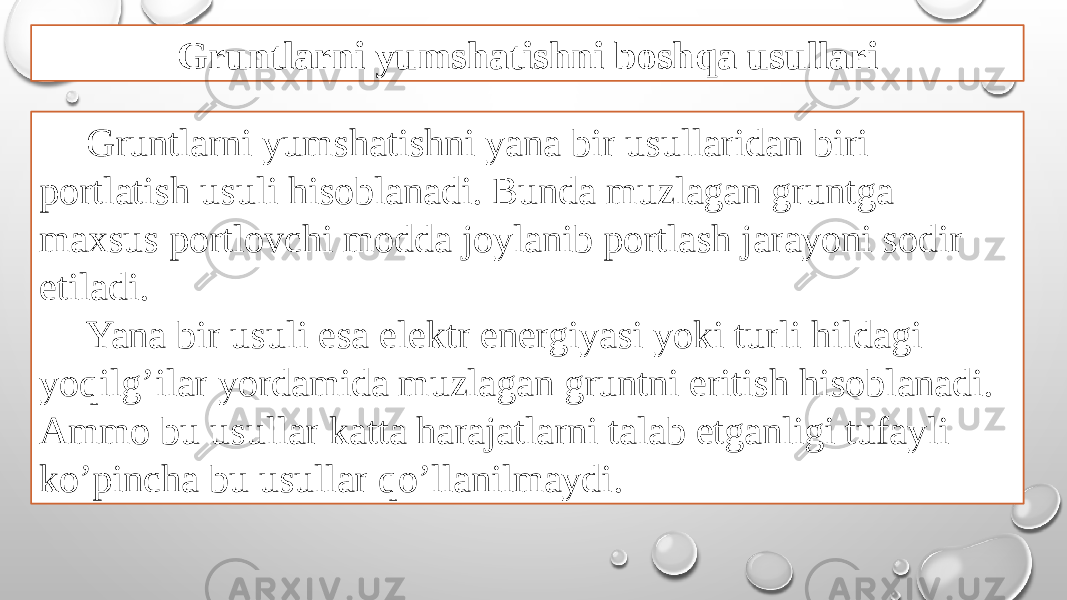 Gruntlarni yumshatishni boshqa usullari Gruntlarni yumshatishni yana bir usullaridan biri portlatish usuli hisoblanadi. Bunda muzlagan gruntga maxsus portlovchi modda joylanib portlash jarayoni sodir etiladi. Yana bir usuli esa elektr energiyasi yoki turli hildagi yoqilg’ilar yordamida muzlagan gruntni eritish hisoblanadi. Ammo bu usullar katta harajatlarni talab etganligi tufayli ko’pincha bu usullar qo’llanilmaydi. 