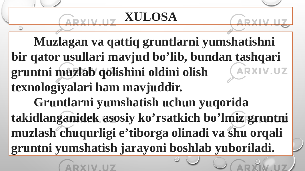 XULOSA Muzlagan va qattiq gruntlarni yumshatishni bir qator usullari mavjud bo’lib, bundan tashqari gruntni muzlab qolishini oldini olish texnologiyalari ham mavjuddir. Gruntlarni yumshatish uchun yuqorida takidlanganidek asosiy ko’rsatkich bo’lmiz gruntni muzlash chuqurligi e’tiborga olinadi va shu orqali gruntni yumshatish jarayoni boshlab yuboriladi. 