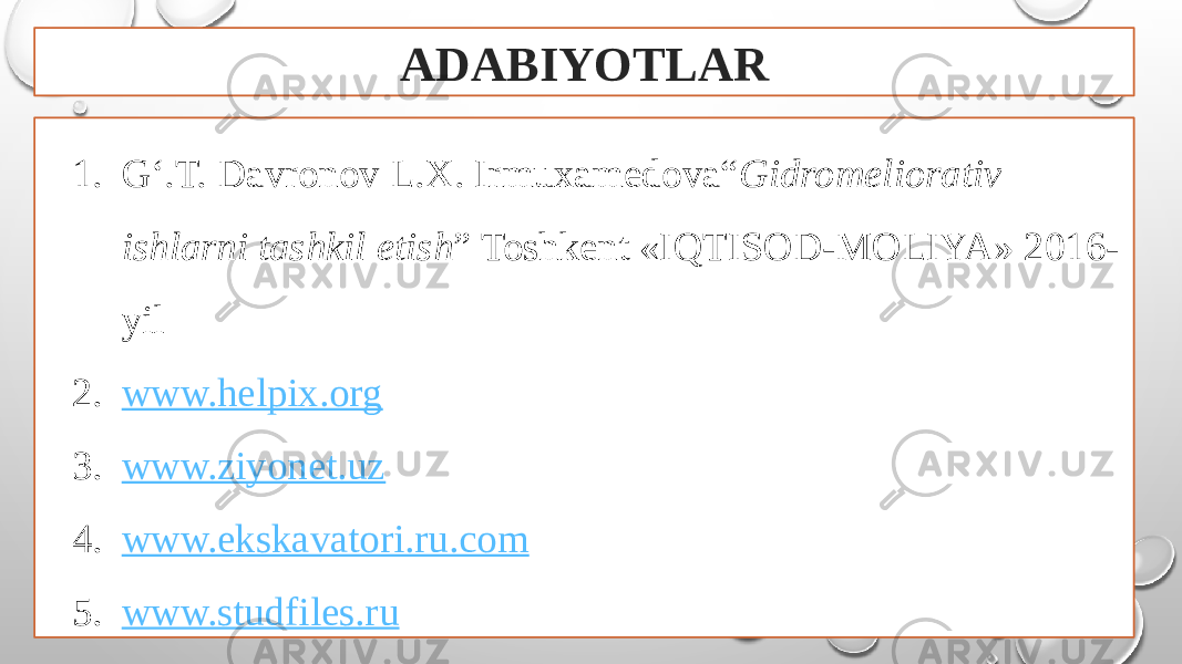 ADABIYOTLAR 1. G‘.T. Davronov L.X. Irmuxamedova“ Gidromeliorativ ishlarni tashkil etish ” Toshkent «IQTISOD-MOLIYA» 2016- yil 2. www.helpix.org 3. www.ziyonet.uz 4. www.ekskavatori.ru.com 5. www.studfiles.ru 