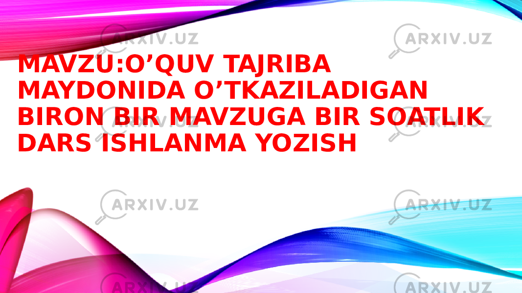 MAVZU:O’QUV TAJRIBA MAYDONIDA O’TKAZILADIGAN BIRON BIR MAVZUGA BIR SOATLIK DARS ISHLANMA YOZISH 