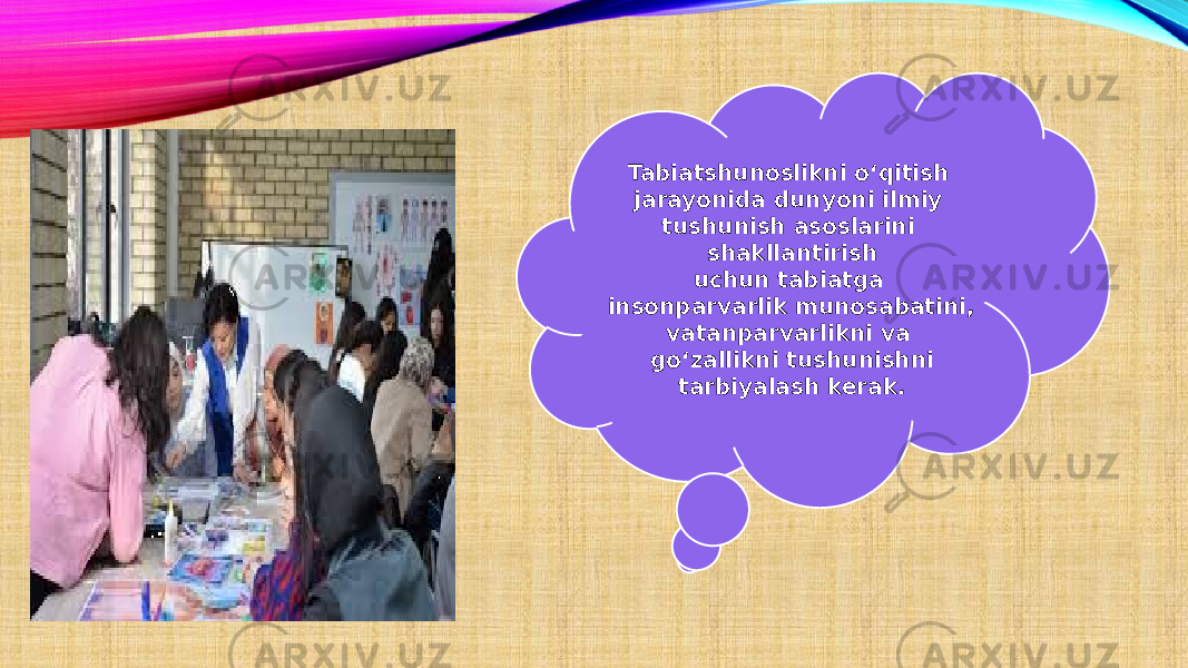 Tabiatshunoslikni o‘qitish jarayonida dunyoni ilmiy tushunish asoslarini shakllantirish uchun tabiatga insonparvarlik munosabatini, vatanparvarlikni va go‘zallikni tushunishni tarbiyalash kerak. 