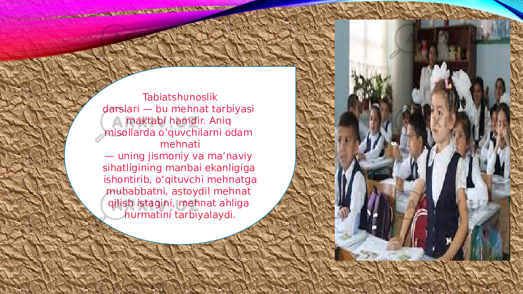 Tabiatshunoslik darslari — bu mehnat tarbiyasi maktabi hamdir. Aniq misollarda o‘quvchilarni odam mehnati — uning jismoniy va ma‘naviy sihatligining manbai ekanligiga ishontirib, o‘qituvchi mehnatga muhabbatni, astoydil mehnat qilish istagini, mehnat ahliga hurmatini tarbiyalaydi. 