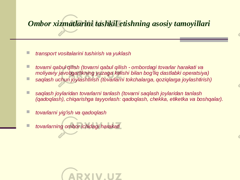  Ombor xizmatlarini tashkil etishning asosiy tamoyillari  transport vositalarini tushirish va yuklash  tovarni qabul qilish (tovarni qabul qilish - ombordagi tovarlar harakati va moliyaviy javobgarlikning yuzaga kelishi bilan bog&#39;liq dastlabki operatsiya)  saqlash uchun joylashtirish (tovarlarni tokchalarga, qoziqlarga joylashtirish)  saqlash joylaridan tovarlarni tanlash (tovarni saqlash joylaridan tanlash (qadoqlash), chiqarishga tayyorlash: qadoqlash, chekka, etiketka va boshqalar).  tovarlarni yig&#39;ish va qadoqlash  tovarlarning ombor ichidagi harakati 