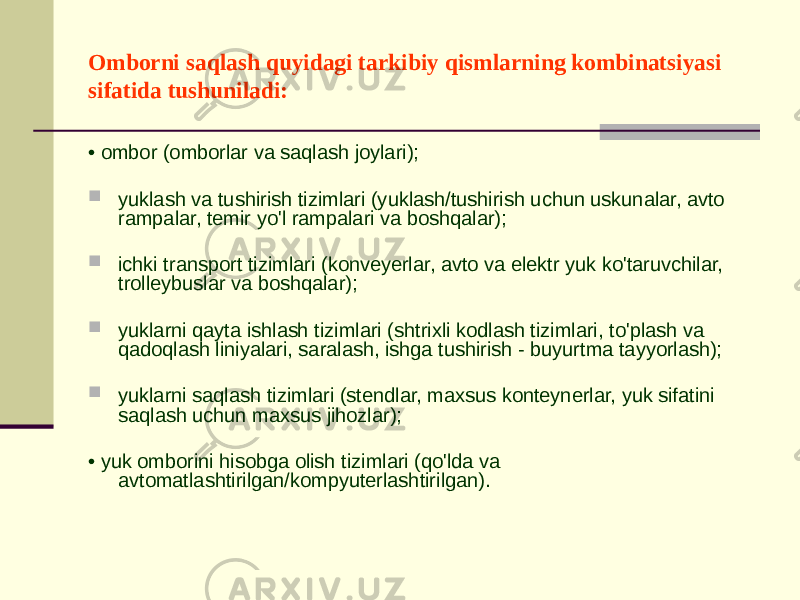 Omborni saqlash quyidagi tarkibiy qismlarning kombinatsiyasi sifatida tushuniladi: • ombor (omborlar va saqlash joylari);  yuklash va tushirish tizimlari (yuklash/tushirish uchun uskunalar, avto rampalar, temir yo&#39;l rampalari va boshqalar);  ichki transport tizimlari (konveyerlar, avto va elektr yuk ko&#39;taruvchilar, trolleybuslar va boshqalar);  yuklarni qayta ishlash tizimlari (shtrixli kodlash tizimlari, to&#39;plash va qadoqlash liniyalari, saralash, ishga tushirish - buyurtma tayyorlash);  yuklarni saqlash tizimlari (stendlar, maxsus konteynerlar, yuk sifatini saqlash uchun maxsus jihozlar); • yuk omborini hisobga olish tizimlari (qo&#39;lda va avtomatlashtirilgan/kompyuterlashtirilgan). 