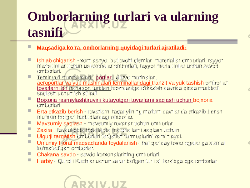 Omborlarning turlari va ularning tasnifi  Maqsadiga ko&#39;ra, omborlarning quyidagi turlari ajratiladi:  Ishlab chiqarish - xom ashyo, butlovchi qismlar, materiallar omborlari, tayyor mahsulotlar uchun ustaxonalar omborlari, tayyor mahsulotlar uchun zavod omborlari.  Temir yo&#39;l stantsiyalari , portlar , daryo marinalari, aeroportlar va yuk mashinalari terminallaridagi tranzit va yuk tashish omborlari tovarlarni bir transport turidan boshqasiga o&#39;tkazish davrida qisqa muddatli saqlash uchun ishlatiladi .  Bojxona rasmiylashtiruvini kutayotgan tovarlarni saqlash uchun bojxona omborlari .  Erta etkazib berish - tovarlarni faqat yilning ma&#39;lum davrlarida etkazib berish mumkin bo&#39;lgan hududlardagi omborlar.  Mavsumiy saqlash - mavsumiy tovarlar uchun omborlar.  Zaxira - favqulodda holatlarda materiallarni saqlash uchun.  Ulgurji tarqatish omborlari tarqatish tarmoqlarini ta&#39;minlaydi.  Umumiy tijorat maqsadlarida foydalanish - har qanday tovar egalariga xizmat ko&#39;rsatadigan omborlar.  Chakana savdo - savdo korxonalarining omborlari.  Harbiy - Qurolli Kuchlar uchun zarur bo&#39;lgan turli xil tarkibga ega omborlar. 