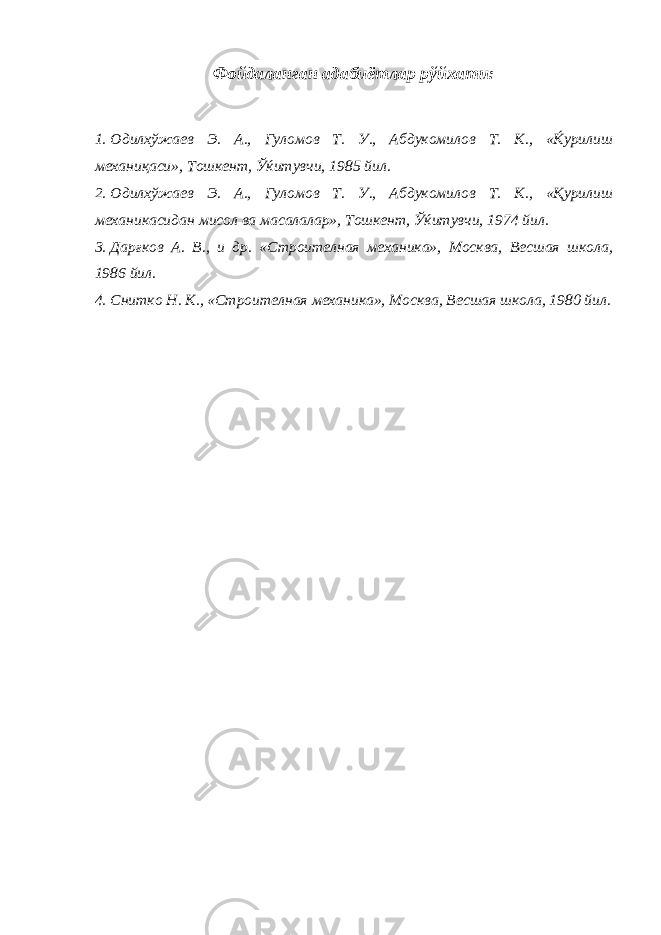 Фойдаланган адабиётлар рўйхати: 1. Одилхўжаев Э. А., Гуломов Т. У., Абдукомилов Т. К., «Ќурилиш механиқаси», Тошкент, Ўќитувчи, 1985 йил. 2. Одилхўжаев Э. А., Гуломов Т. У., Абдукомилов Т. К., «Қурилиш механикасидан мисол ва масалалар», Тошкент, Ўќитувчи, 1974 йил. 3. Дарғков А. В., и др. «Строителная механика», Москва, Весшая школа, 1986 йил. 4. Снитко Н. К., «Строителная механика», Москва, Весшая школа, 1980 йил. 