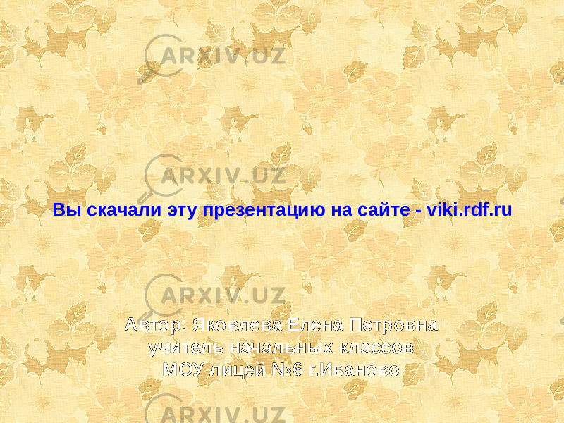 Вы скачали эту презентацию на сайте - viki.rdf.ru Автор: Яковлева Елена Петровна учитель начальных классов МОУ лицей №6 г.Иваново 