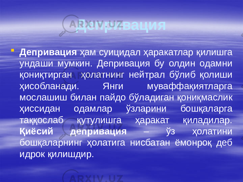 Депривация  Депривация ҳам суицидал ҳаракатлар қилишга ундаши мумкин. Депривация бу олдин одамни қониқтирган ҳолатнинг нейтрал бўлиб қолиши ҳисобланади. Янги муваффақиятларга мослашиш билан пайдо бўладиган қониқмаслик ҳиссидан одамлар ўзларини бошқаларга таққослаб қутулишга ҳаракат қиладилар. Қиёсий депривация – ўз ҳолатини бошқаларнинг ҳолатига нисбатан ёмонроқ деб идрок қилишдир. 