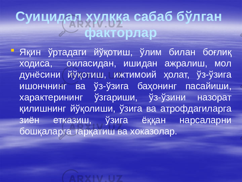 Суицидал хулққа сабаб бўлган факторлар  Яқин ўртадаги йўқотиш, ўлим билан боғлиқ ходиса, оиласидан, ишидан ажралиш, мол дунёсини йўқотиш, ижтимоий ҳолат, ўз-ўзига ишончнинг ва ўз-ўзига баҳонинг пасайиши, характерининг ўзгариши, ўз-ўзини назорат қилишнинг йўқолиши, ўзига ва атрофдагиларга зиён етказиш, ўзига ёққан нарсаларни бошқаларга тарқатиш ва хоказолар. 