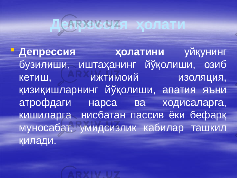 Депрессия ҳолати  Депрессия ҳолатини уйқунинг бузилиши, иштаҳанинг йўқолиши, озиб кетиш, ижтимоий изоляция, қизиқишларнинг йўқолиши, апатия яъни атрофдаги нарса ва ходисаларга, кишиларга нисбатан пассив ёки бефарқ муносабат, умидсизлик кабилар ташкил қилади. 