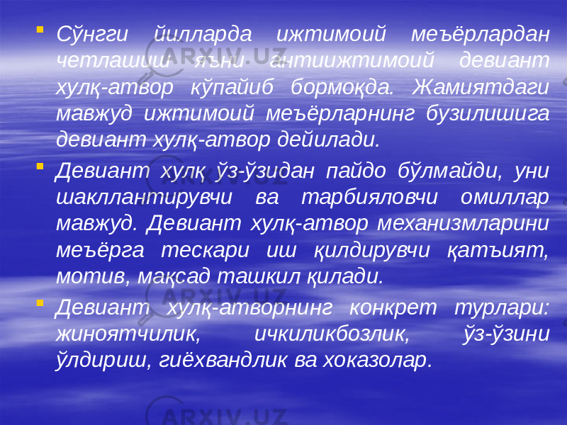  Сўнгги йилларда ижтимоий меъёрлардан четлашиш яъни антиижтимоий девиант хулқ-атвор кўпайиб бормоқда. Жамиятдаги мавжуд ижтимоий меъёрларнинг бузилишига девиант хулқ-атвор дейилади.  Девиант хулқ ўз-ўзидан пайдо бўлмайди, уни шакллантирувчи ва тарбияловчи омиллар мавжуд. Девиант хулқ-атвор механизмларини меъёрга тескари иш қилдирувчи қатъият, мотив, мақсад ташкил қилади.  Девиант хулқ-атворнинг конкрет турлари: жиноятчилик, ичкиликбозлик, ўз-ўзини ўлдириш, гиёхвандлик ва хоказолар. 