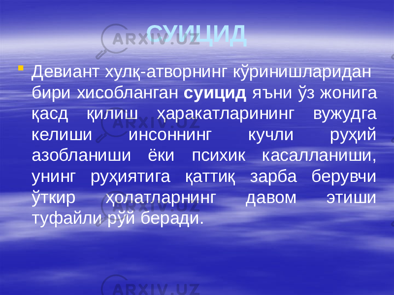 СУИЦИД  Девиант хулқ-атворнинг кўринишларидан бири хисобланган суицид яъни ўз жонига қасд қилиш ҳаракатларининг вужудга келиши инсоннинг кучли руҳий азобланиши ёки психик касалланиши, унинг руҳиятига қаттиқ зарба берувчи ўткир ҳолатларнинг давом этиши туфайли рўй беради. 