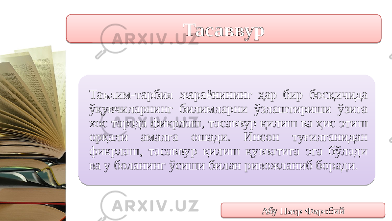 Тасаввур Таълим-тарбия жараёнининг ҳар бир босқичида ўқувчиларнинг билимларни ўзлаштириши ўзига хос тарзда фикрлаш, тасаввур қилиш ва ҳис этиш орқали амалга ошади. Инсон туғилганидан фикрлаш, тасаввур қилиш қувватига эга бўлади ва у боланинг ўсиши билан ривожланиб боради. Абу Наср Фаробий08 2B 1C1D 27 09141D 21 1E 10 