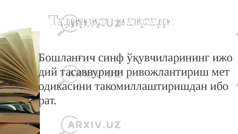 Тадқиқот мақсади Бошланғич синф ўқувчиларининг ижо дий тасаввурини ривожлантириш мет одикасини такомиллаштиришдан ибо рат. 