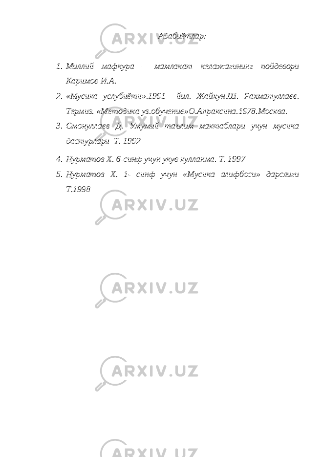 Адабиётлар: 1. Миллий мафкура – мамлакат келажагининг пойдевори Каримов И.А. 2. «Мусика услубиёти».1991 йил. Жайхун.Ш. Рахматуллаев. Термиз. «Методика уз.обучение»О.Апраксина.1978.Москва. 3. Омонуллаев Д. Умумий таълим мактаблари учун мусика дастурлари Т. 1992 4. Нурматов Х. 6-синф учун укув кулланма. Т. 1997 5. Нурматов Х. 1- синф учун «Мусика алифбоси» дарслиги Т.1998 