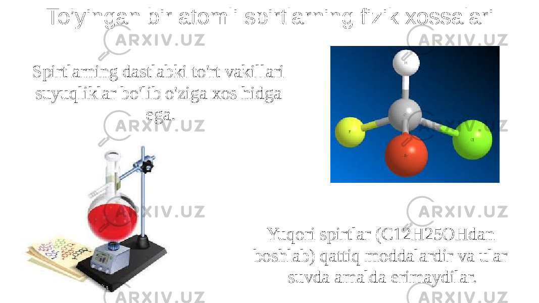 To’yingan bir atomli spirtlarning fizik xossalari Spirtlarning dastlabki to&#39;rt vakillari suyuqliklar bo&#39;lib o&#39;ziga xos hidga ega. Yuqori spirtlar (C12H25OHdan boshlab) qattiq moddalardir va ular suvda amalda erimaydilar. 
