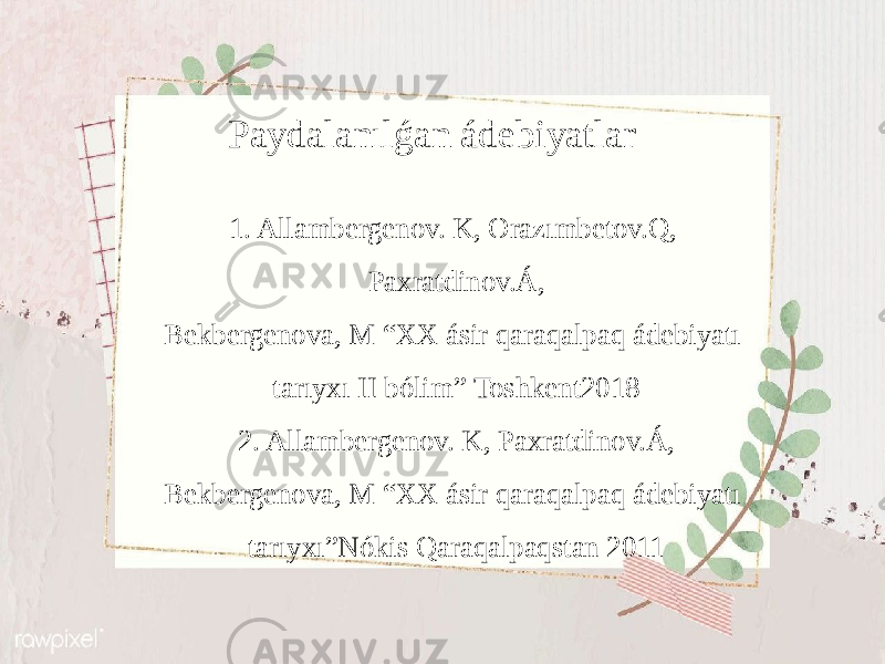 Paydalanılǵan ádebiyatlar 1. Allambergenov. K, Orazımbetov.Q, Paxratdinov.Á, Bekbergenova, M “XX ásir qaraqalpaq ádebiyatı tarıyxı II bólim” Toshkent2018 2. Allambergenov. K, Paxratdinov.Á, Bekbergenova, M “XX ásir qaraqalpaq ádebiyatı tarıyxı”Nókis Qaraqalpaqstan 2011 