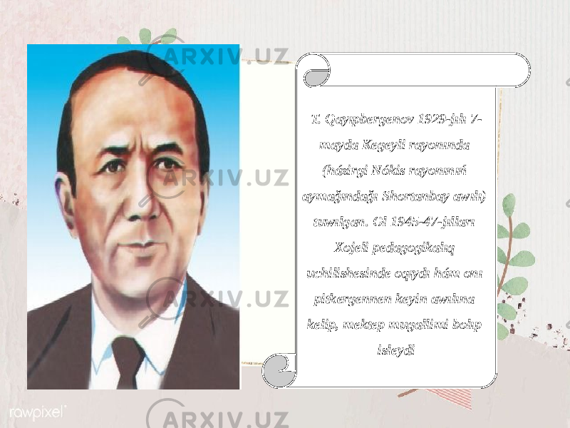 T. Qayıpbergenov 1929-jılı 7- mayda Kegeyli rayonında (házirgi Nókis rayonınıń aymağındağı Shortanbay awılı) tuwılgan. Ol 1945-47-jılları Xojeli pedagogikalıq uchilishesinde oqıydı hám onı pitkergennen keyin awılına kelip, mektep mugallimi bolıp isleydi 