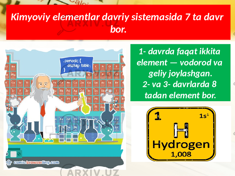 Kimyoviy elementlar davriy sistemasida 7 ta davr bor. 1- davrda faqat ikkita element — vodorod va geliy joylashgan. 2- va 3- davrlarda 8 tadan element bor. 