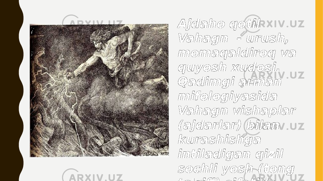 Ajdaho qotil Vahagn - urush, momaqaldiroq va quyosh xudosi. Qadimgi arman mifologiyasida Vahagn vishaplar (ajdarlar) bilan kurashishga intiladigan qizil sochli yosh (tong ta&#39;rifi) sifatida tug&#39;iladi 