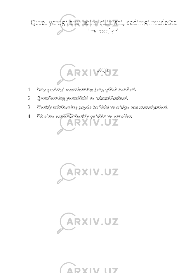 Qurol yarog’larni ixtiro qilinishi, qadimgi mudofaa inshootlari Reja: 1. Eng qadimgi odamlarning jang qilish usullari. 2. Qurollarning yaratilishi va takomillashuvi. 3. Harbiy taktikaning paydo bo ’ lishi va o ’ ziga xos xususiyatlari . 4. Ilk o’rta asrlarda harbiy qo’shin va qurollar. 