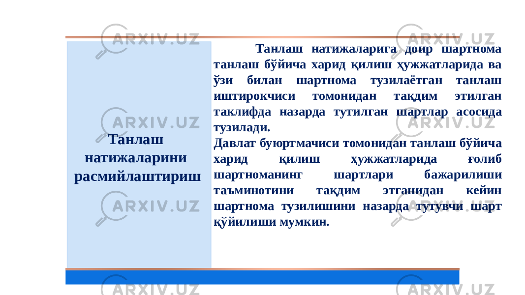 Танлаш натижаларини расмийлаштириш Танлаш натижаларига доир шартнома танлаш бўйича харид қилиш ҳужжатларида ва ўзи билан шартнома тузилаётган танлаш иштирокчиси томонидан тақдим этилган таклифда назарда тутилган шартлар асосида тузилади. Давлат буюртмачиси томонидан танлаш бўйича харид қилиш ҳужжатларида ғолиб шартноманинг шартлари бажарилиши таъминотини тақдим этганидан кейин шартнома тузилишини назарда тутувчи шарт қўйилиши мумкин. 