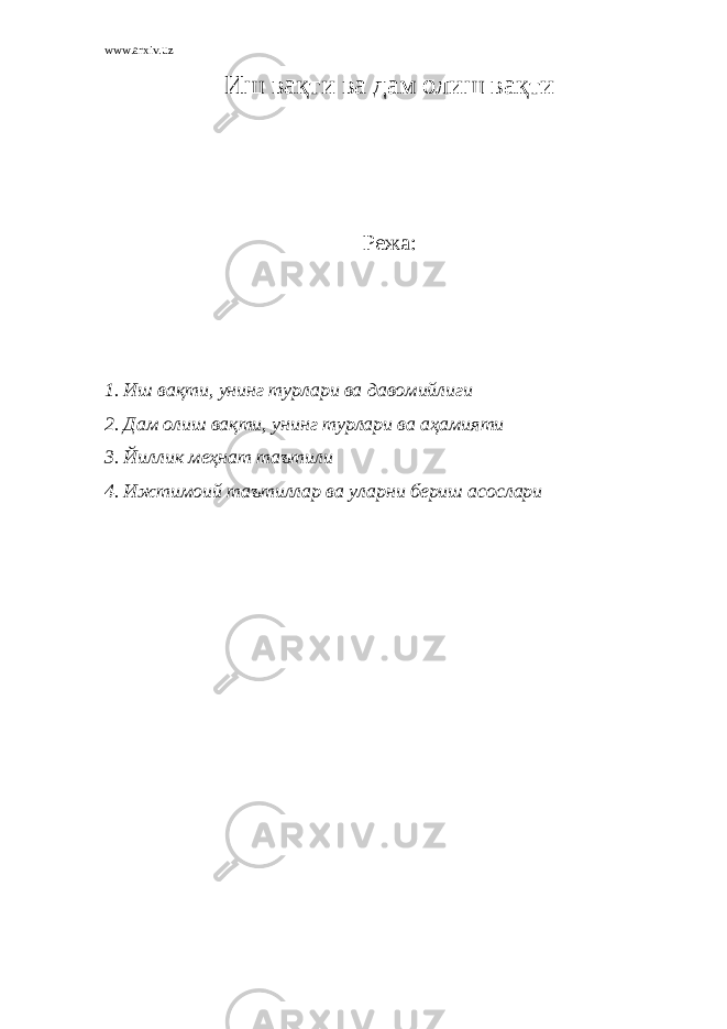 www.arxiv.uz И ш вақти ва дам олиш вақти Режа : 1. Иш вақти, унинг турлари ва давомийлиги 2. Дам олиш вақти, унинг турлари ва аҳамияти 3. Йиллик меҳнат таътили 4. Ижтимоий таътиллар ва уларни бериш асослари 