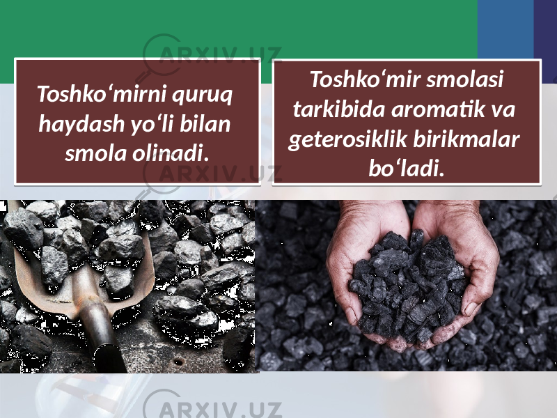 Toshko‘mirni quruq haydash yo‘li bilan smola olinadi. Toshko‘mir smolasi tarkibida aromatik va geterosiklik birikmalar bo‘ladi.12 1509 1410 12 0D 02 0E06 