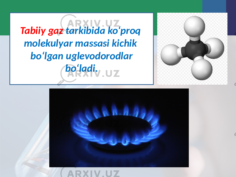 Tabiiy gaz tarkibida ko‘proq molekulyar massasi kichik bo‘lgan uglevodorodlar bo‘ladi. 