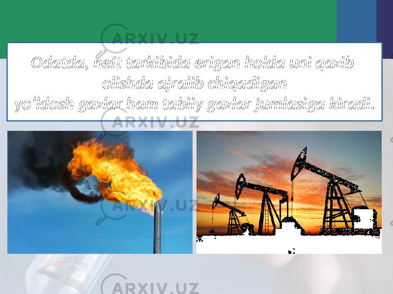 Odatda, neft tarkibida erigan holda uni qazib olishda ajralib chiqadigan yo‘ldosh gazlar ham tabiiy gazlar jumlasiga kiradi. 