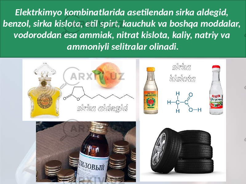 Elektrkimyo kombinatlarida asetilendan sirka aldegid, benzol, sirka kislota, etil spirt, kauchuk va boshqa moddalar, vodoroddan esa ammiak, nitrat kislota, kaliy, natriy va ammoniyli selitralar olinadi. sirka kislota sirka aldegid 