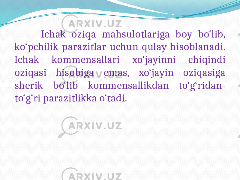  Ichak oziqa mahsulotlariga boy bo‘lib, ko‘pchilik parazitlar uchun qulay hisoblanadi. Ichak kommensallari xo‘jayinni chiqindi oziqasi hisobiga emas, xo‘jayin oziqasiga sherik bo‘lib kommensallikdan to‘g‘ridan- to‘g‘ri parazitlikka o‘tadi. 