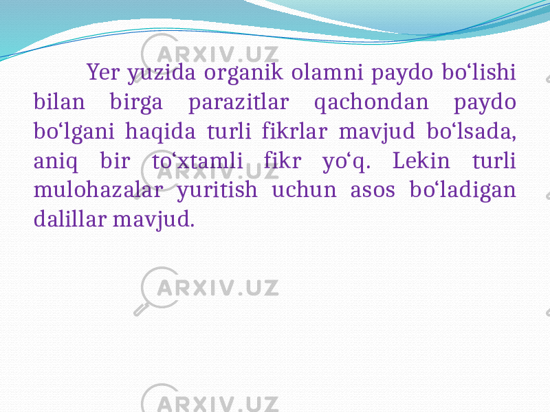  Yer yuzida organik olamni paydo bo‘lishi bilan birga parazitlar qachondan paydo bo‘lgani haqida turli fikrlar mavjud bo‘lsada, aniq bir to‘xtamli fikr yo‘q. Lekin turli mulohazalar yuritish uchun asos bo‘ladigan dalillar mavjud. 