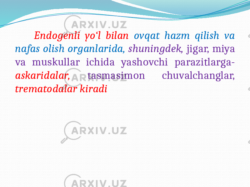  Endogenli yo‘l bilan ovqat hazm qilish va nafas olish organlarida, shuningdek, jigar, miya va muskullar ichida yashovchi parazitlarga- askaridalar, tasmasimon chuvalchanglar, trematodalar kiradi 