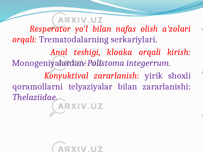  Resperator yo‘l bilan nafas olish a’zolari orqali: Trematodalarning serkariylari. Anal teshigi, kloaka orqali kirish: Monogeniyalardan- Polistoma integerrum. Konyuktival zararlanish: yirik shoxli qoramollarni telyaziyalar bilan zararlanishi: Thelaziidae. 