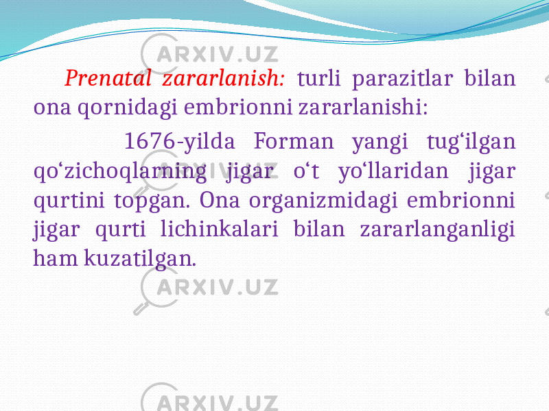  Prenatal zararlanish: turli parazitlar bilan ona qornidagi embrionni zararlanishi: 1676-yilda Forman yangi tug‘ilgan qo‘zichoqlarning jigar o‘t yo‘llaridan jigar qurtini topgan. Ona organizmidagi embrionni jigar qurti lichinkalari bilan zararlanganligi ham kuzatilgan. 