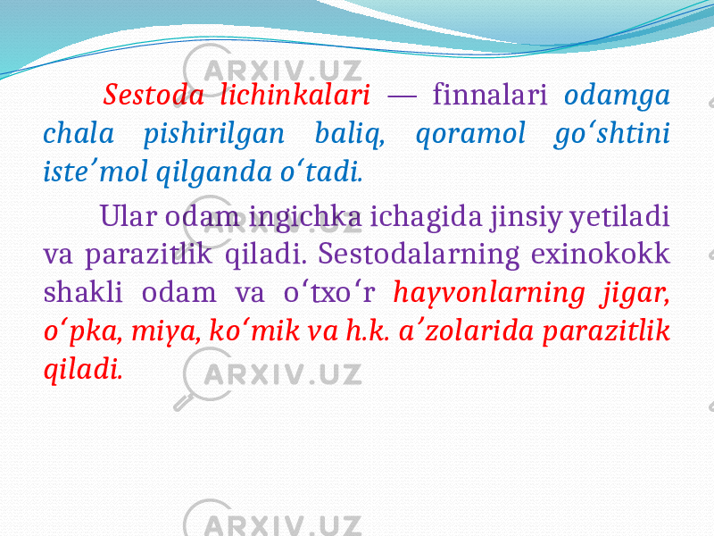  Sestoda lichinkalari — finnalari odamga chala pishirilgan baliq, qoramol go shtini ʻ iste mol qilganda o tadi. ʼ ʻ Ular odam ingichka ichagida jinsiy yetiladi va parazitlik qiladi. Sestodalarning exinokokk shakli odam va o txo r ʻ ʻ hayvonlarning jigar, o pka, miya, ko mik va h.k. a zolarida parazitlik ʻ ʻ ʼ qiladi.  